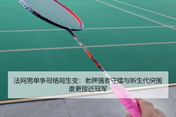 法网男单争冠格局生变：老牌强者守擂与新生代突围谁更接近冠军