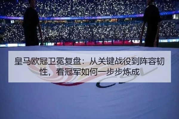 皇马欧冠卫冕复盘：从关键战役到阵容韧性，看冠军如何一步步炼成